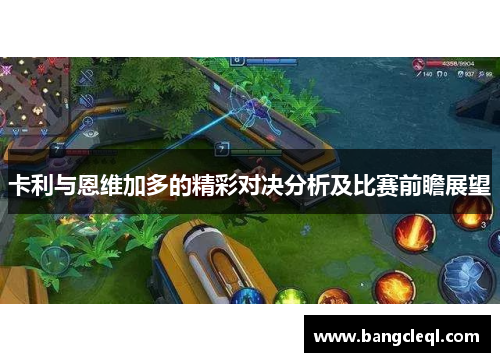卡利与恩维加多的精彩对决分析及比赛前瞻展望